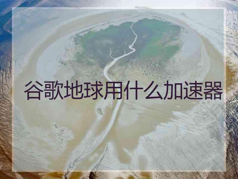 谷歌地球用什么加速器