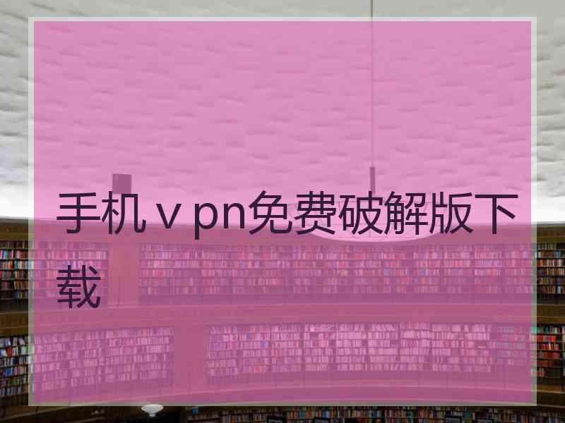 手机ⅴpn免费破解版下载