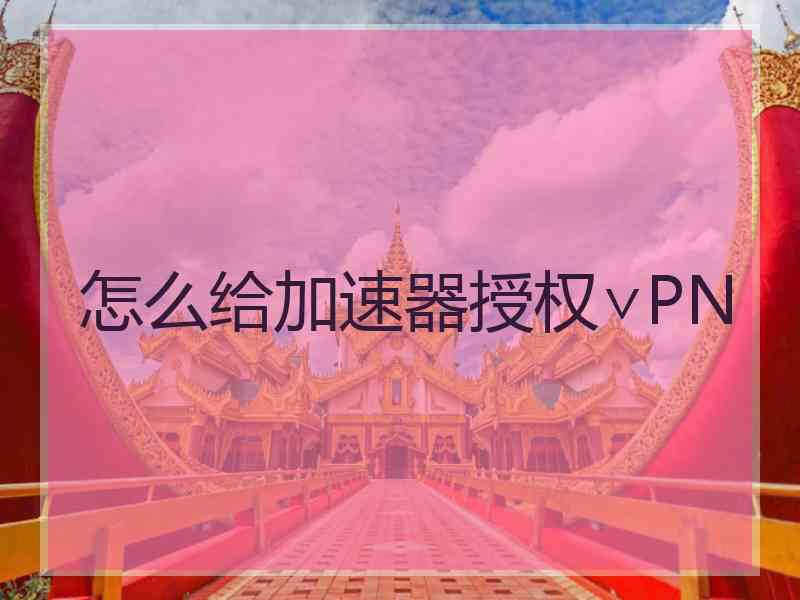怎么给加速器授权∨PN