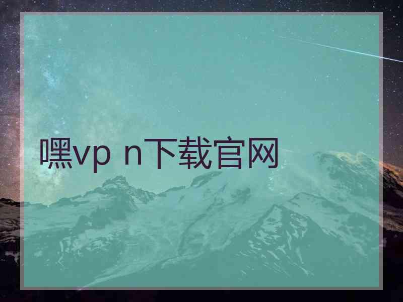 嘿vp n下载官网