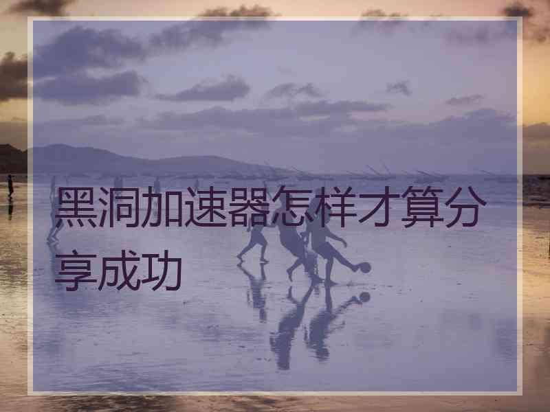 黑洞加速器怎样才算分享成功
