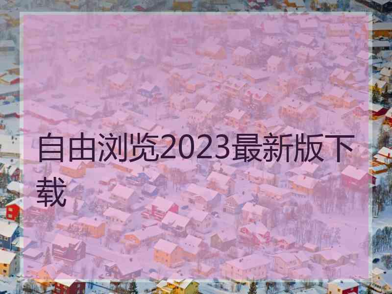 自由浏览2023最新版下载