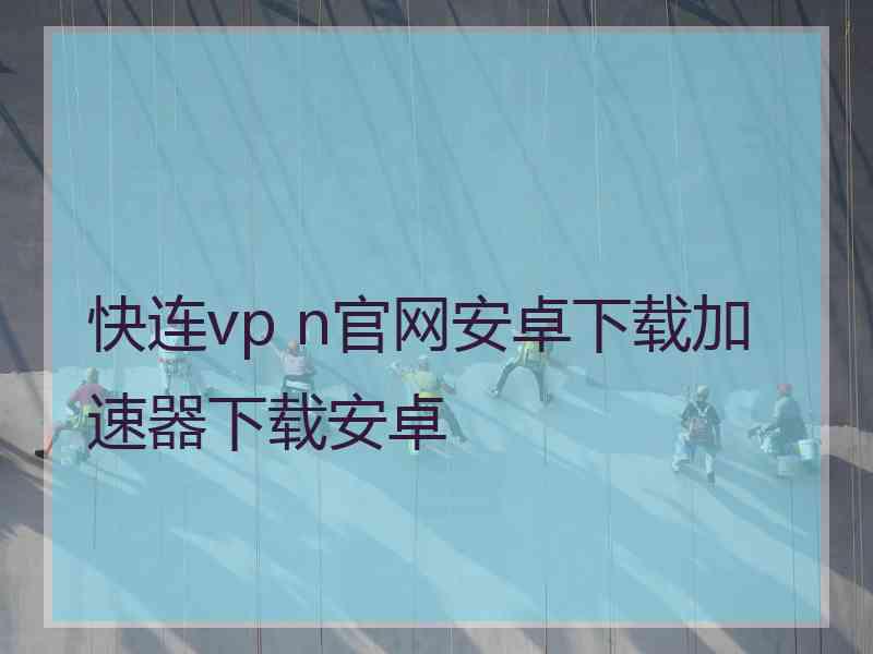 快连vp n官网安卓下载加速器下载安卓